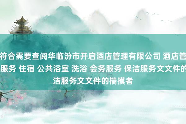 符合需要查阅华临汾市开启酒店管理有限公司 酒店管理 住宿服务 住宿 公共浴室 洗浴 会务服务 保洁服务文文件的揣摸者