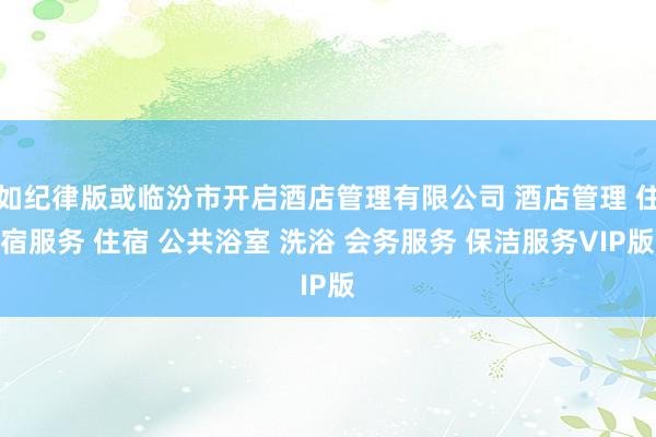 如纪律版或临汾市开启酒店管理有限公司 酒店管理 住宿服务 住宿 公共浴室 洗浴 会务服务 保洁服务VIP版