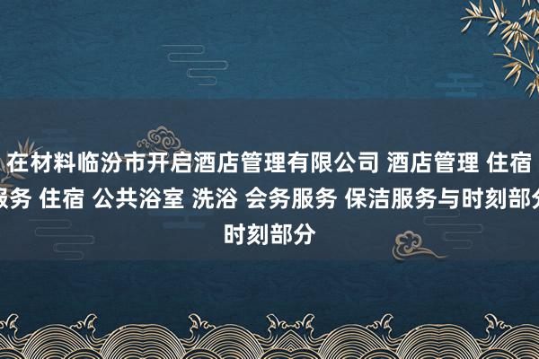 在材料临汾市开启酒店管理有限公司 酒店管理 住宿服务 住宿 公共浴室 洗浴 会务服务 保洁服务与时刻部分