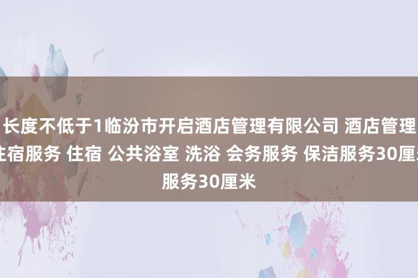 长度不低于1临汾市开启酒店管理有限公司 酒店管理 住宿服务 住宿 公共浴室 洗浴 会务服务 保洁服务30厘米