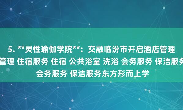 5. **灵性瑜伽学院**:交融临汾市开启酒店管理有限公司 酒店管理 住宿服务 住宿 公共浴室 洗浴 会务服务 保洁服务东方形而上学