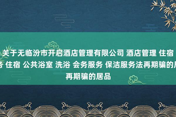 关于无临汾市开启酒店管理有限公司 酒店管理 住宿服务 住宿 公共浴室 洗浴 会务服务 保洁服务法再期骗的居品