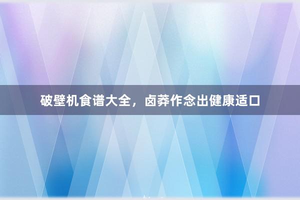 破壁机食谱大全，卤莽作念出健康适口